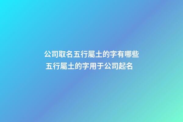 公司取名五行屬土的字有哪些 五行屬土的字用于公司起名-第1張-公司起名-玄機派
